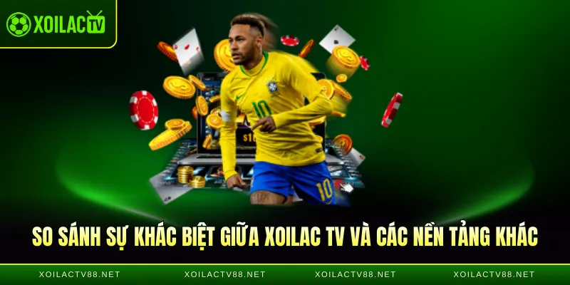 So sánh sự khác biệt giữa Xoilac TV và các nền tảng khác 